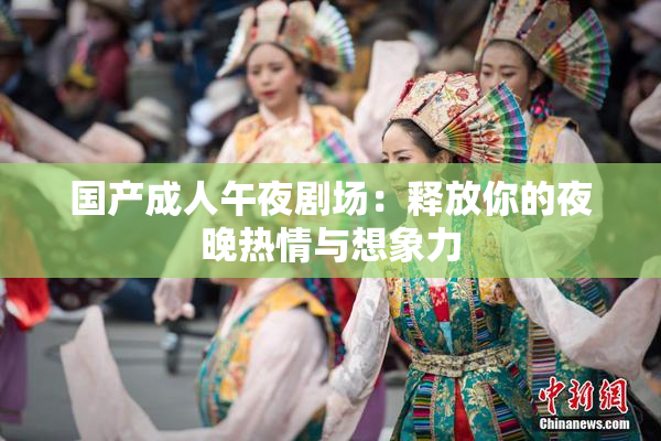 国产成人午夜剧场：释放你的夜晚热情与想象力