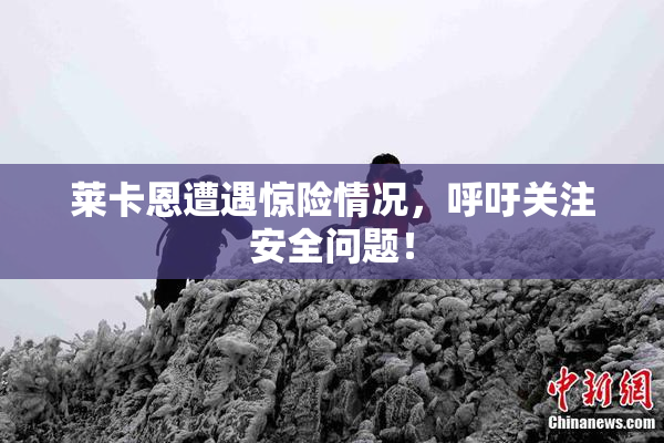莱卡恩遭遇惊险情况，呼吁关注安全问题！