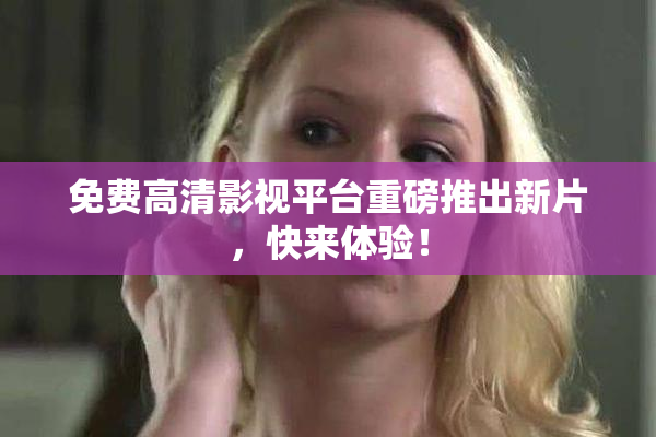 免费高清影视平台重磅推出新片，快来体验！