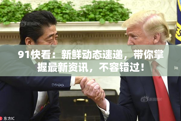 91快看：新鲜动态速递，带你掌握最新资讯，不容错过！