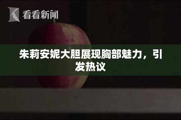朱莉安妮大胆展现胸部魅力，引发热议