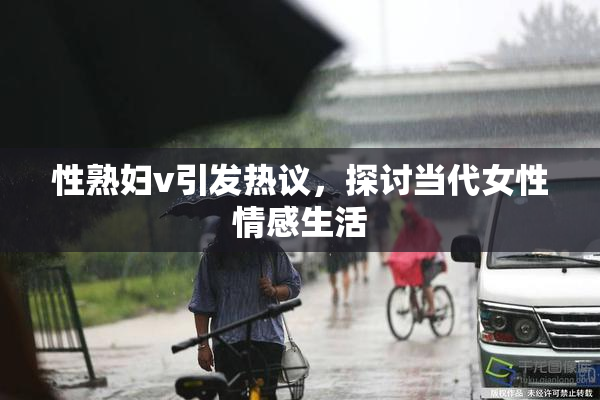 性熟妇v引发热议，探讨当代女性情感生活