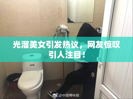 光溜美女引发热议，网友惊叹引人注目！