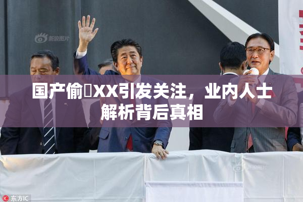 国产偷抇XX引发关注，业内人士解析背后真相