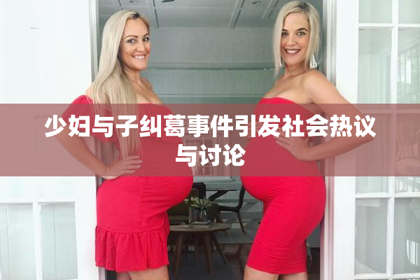 少妇与子纠葛事件引发社会热议与讨论