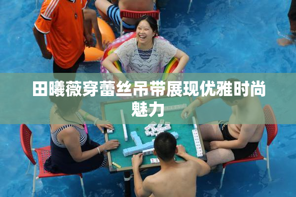 田曦薇穿蕾丝吊带展现优雅时尚魅力
