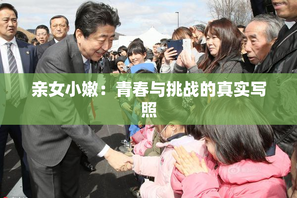 亲女小嫩：青春与挑战的真实写照