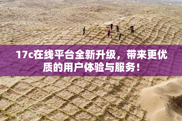17c在线平台全新升级，带来更优质的用户体验与服务！