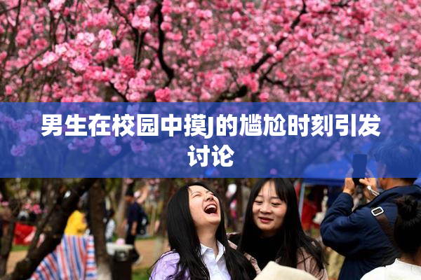男生在校园中摸J的尴尬时刻引发讨论