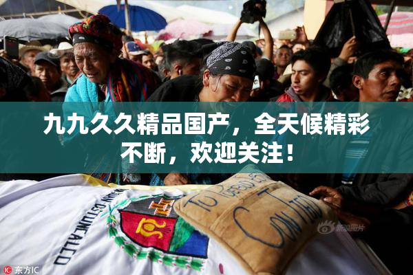 九九久久精品国产，全天候精彩不断，欢迎关注！
