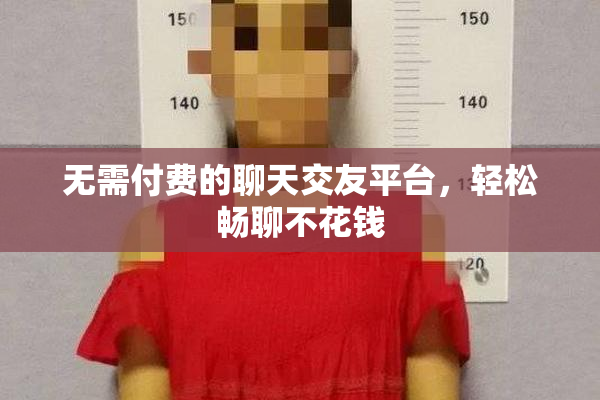 无需付费的聊天交友平台，轻松畅聊不花钱