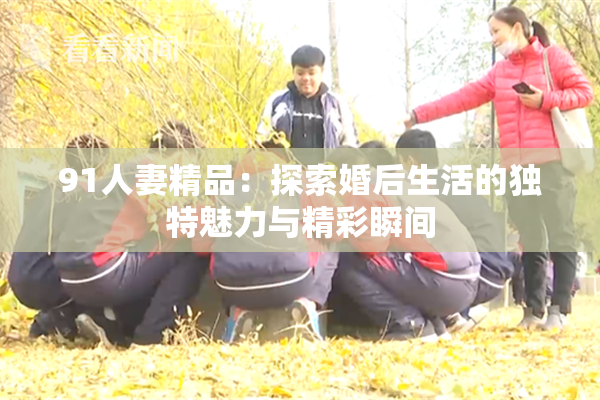 91人妻精品：探索婚后生活的独特魅力与精彩瞬间