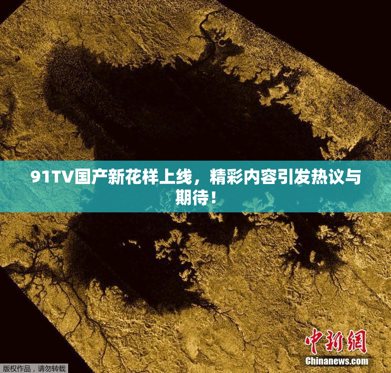 91TV国产新花样上线，精彩内容引发热议与期待！
