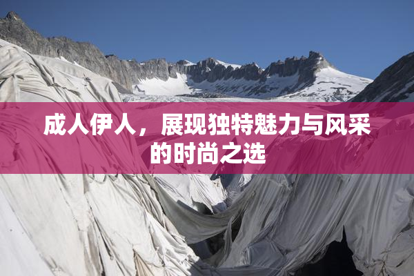 成人伊人，展现独特魅力与风采的时尚之选