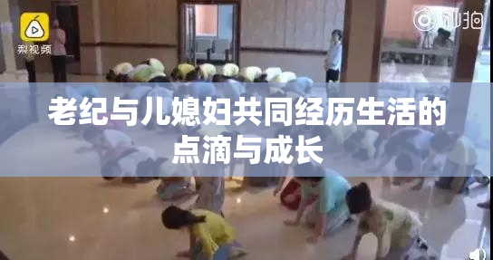老纪与儿媳妇共同经历生活的点滴与成长