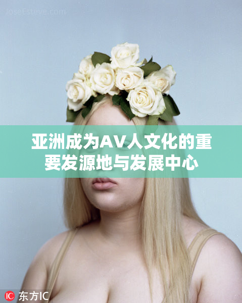 亚洲成为AV人文化的重要发源地与发展中心