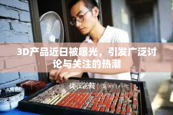 3D产品近日被曝光，引发广泛讨论与关注的热潮