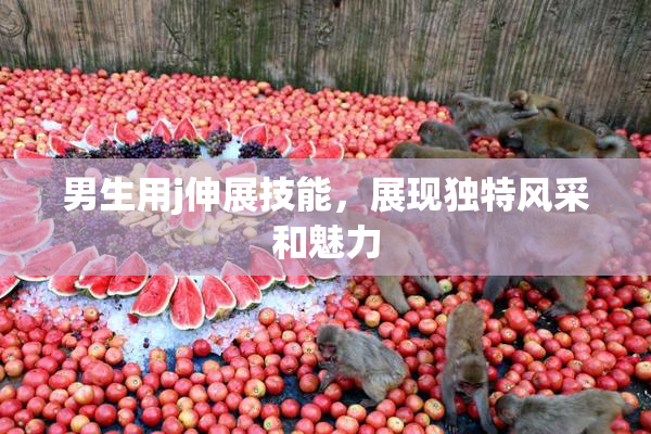 男生用j伸展技能，展现独特风采和魅力