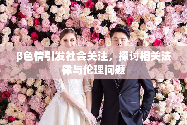 β色情引发社会关注，探讨相关法律与伦理问题
