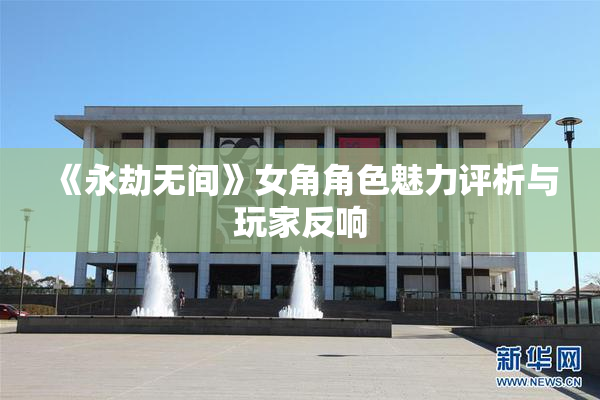 《永劫无间》女角角色魅力评析与玩家反响