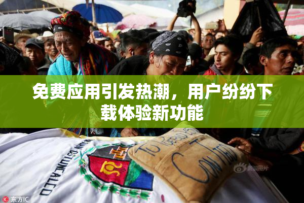 免费应用引发热潮，用户纷纷下载体验新功能