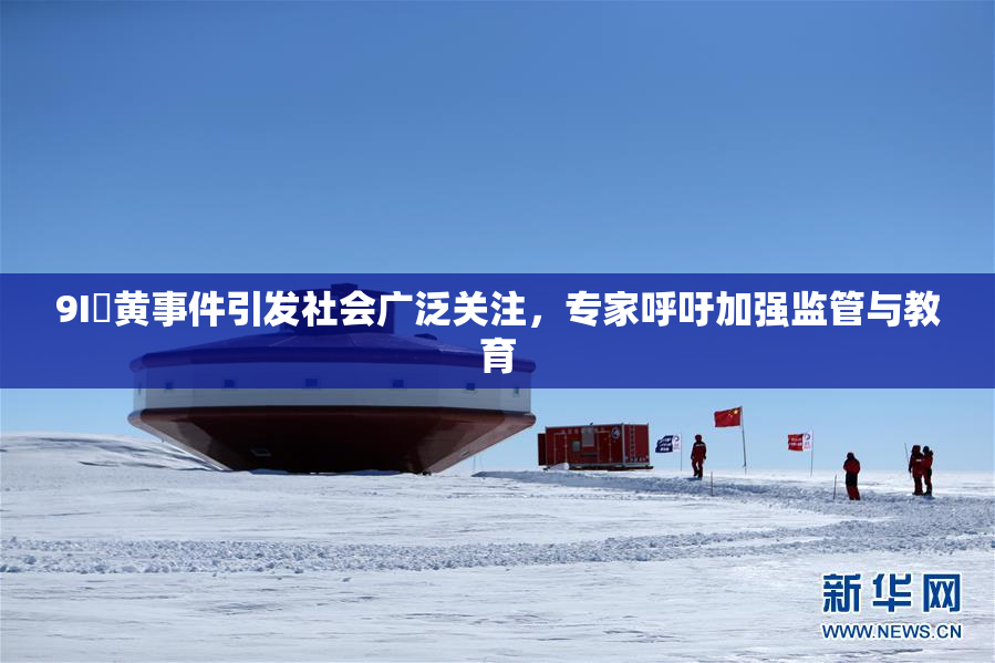 9I婬黄事件引发社会广泛关注，专家呼吁加强监管与教育
