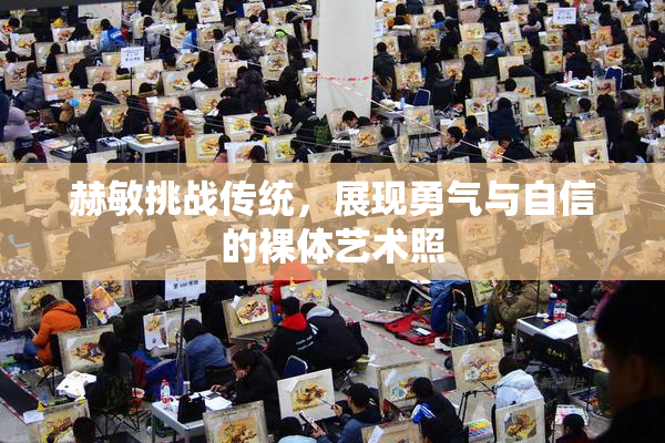 赫敏挑战传统，展现勇气与自信的裸体艺术照
