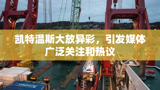 凯特温斯大放异彩，引发媒体广泛关注和热议
