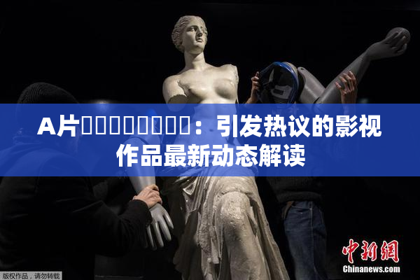 A片❌‌❌‌❌‌❌‌：引发热议的影视作品最新动态解读