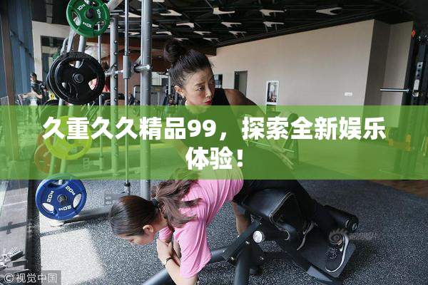 久重久久精品99，探索全新娱乐体验！