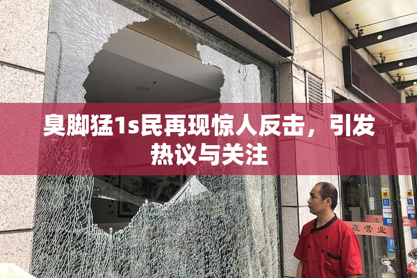 臭脚猛1s民再现惊人反击，引发热议与关注