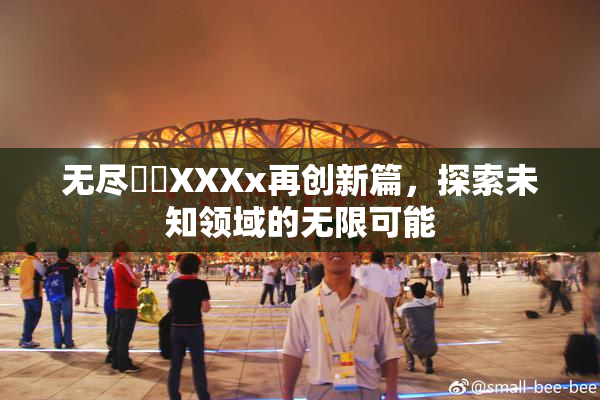 无尽❌‌XXXx再创新篇，探索未知领域的无限可能