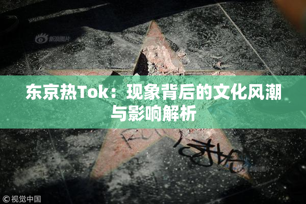 东京热Tok：现象背后的文化风潮与影响解析