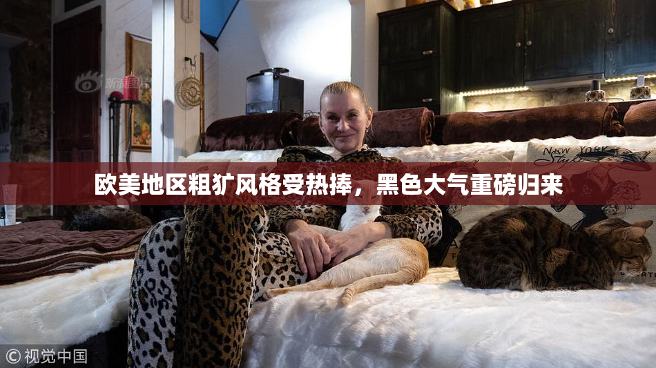 欧美地区粗犷风格受热捧，黑色大气重磅归来