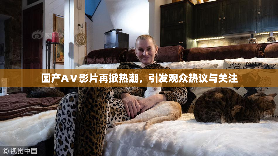 国产AⅤ影片再掀热潮，引发观众热议与关注