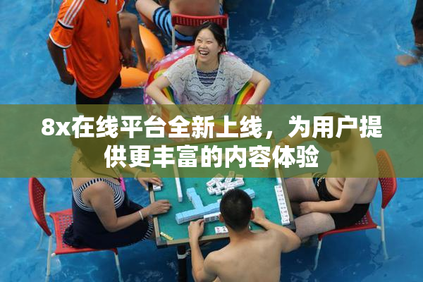 8x在线平台全新上线，为用户提供更丰富的内容体验