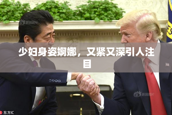 少妇身姿婀娜，又紧又深引人注目