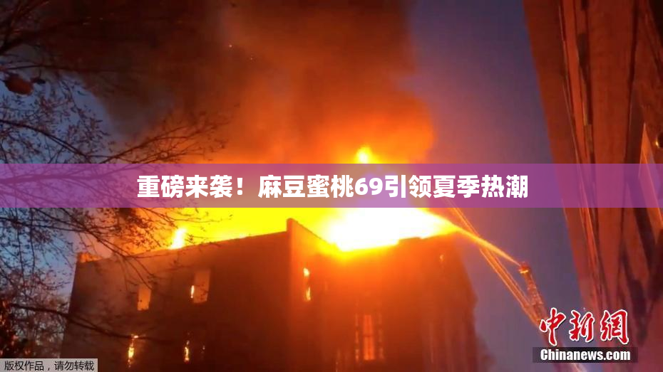 重磅来袭！麻豆蜜桃69引领夏季热潮