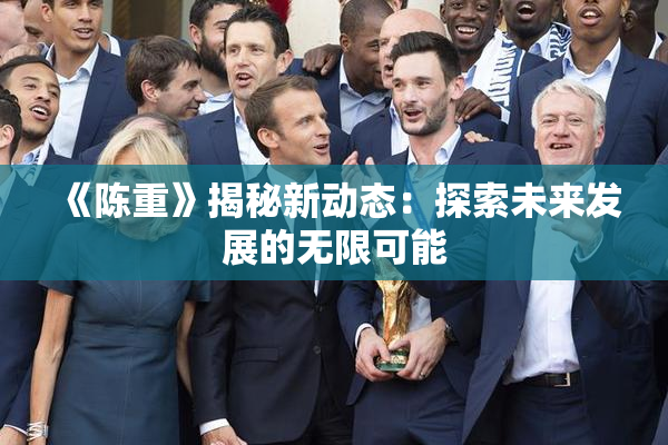 《陈重》揭秘新动态：探索未来发展的无限可能