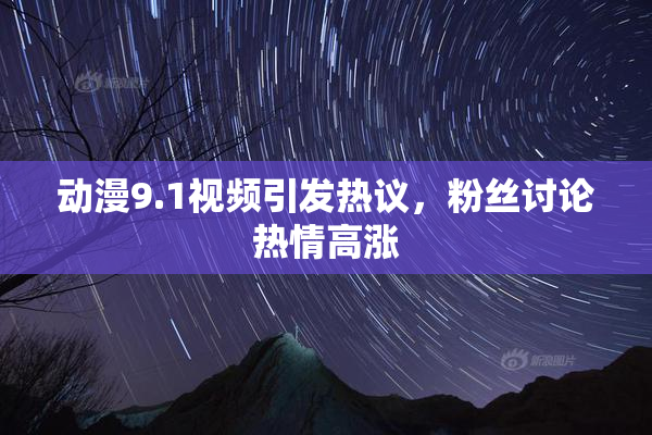 动漫9.1视频引发热议，粉丝讨论热情高涨