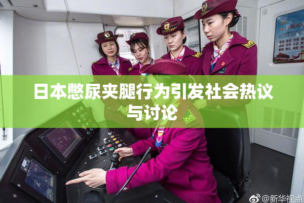 日本憋尿夹腿行为引发社会热议与讨论