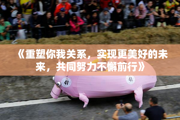 《重塑你我关系，实现更美好的未来，共同努力不懈前行》