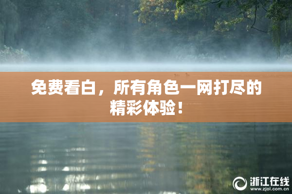 免费看白，所有角色一网打尽的精彩体验！