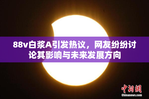 88v白浆A引发热议，网友纷纷讨论其影响与未来发展方向