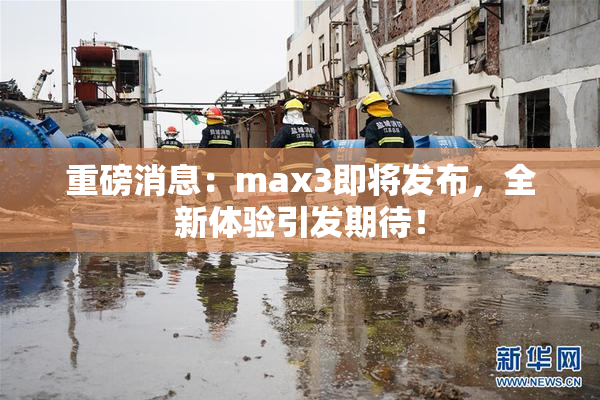 重磅消息：max3即将发布，全新体验引发期待！