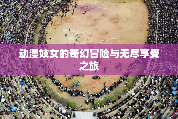 动漫妓女的奇幻冒险与无尽享受之旅