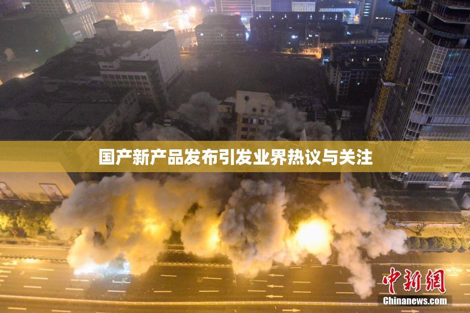 国产新产品发布引发业界热议与关注