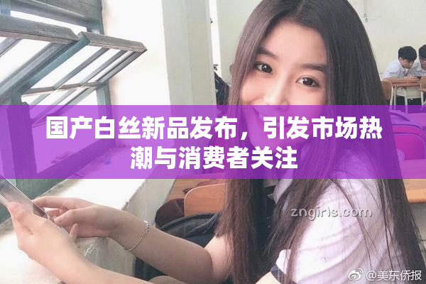 国产白丝新品发布，引发市场热潮与消费者关注