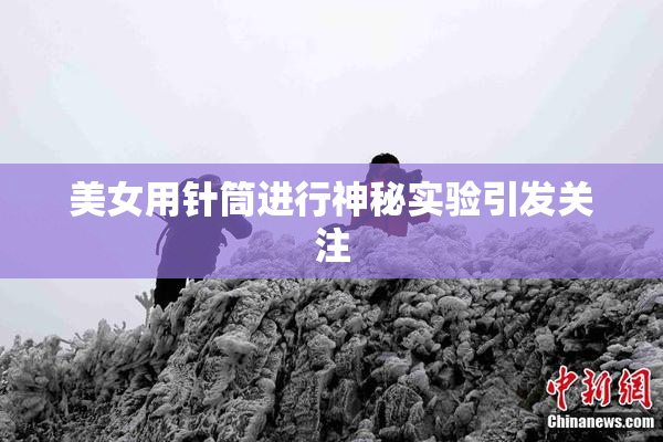 美女用针筒进行神秘实验引发关注