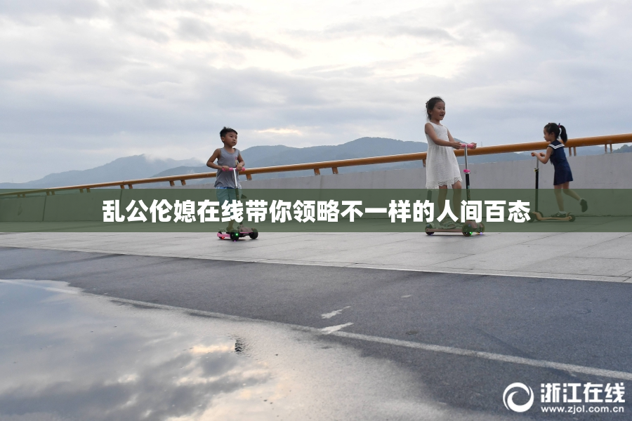 乱公伦媳在线带你领略不一样的人间百态